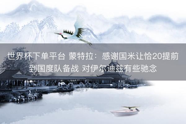 世界杯下單平臺(tái) 蒙特拉：感謝國(guó)米讓恰20提前到國(guó)度隊(duì)備戰(zhàn) 對(duì)伊爾迪茲有些馳念