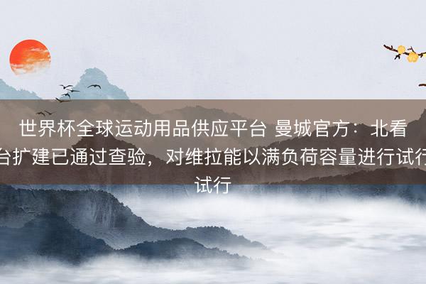 世界杯全球運動用品供應平臺 曼城官方：北看臺擴建已通過查驗，對維拉能以滿負荷容量進行試行