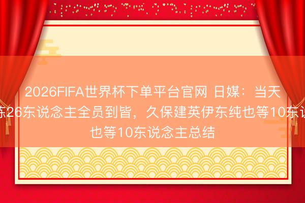 2026FIFA世界杯下單平臺官網(wǎng) 日媒：當(dāng)天日本隊(duì)合練26東說念主全員到皆，久保建英伊東純也等10東說念主總結(jié)