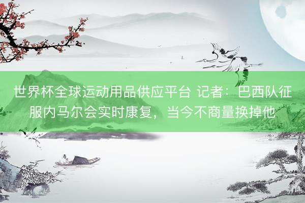 世界杯全球運動用品供應平臺 記者：巴西隊征服內馬爾會實時康復，當今不商量換掉他