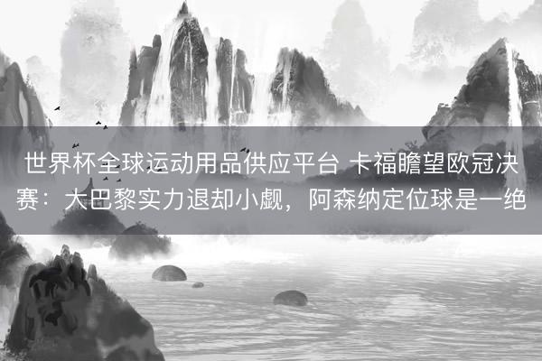 世界杯全球運動用品供應平臺 卡福瞻望歐冠決賽：大巴黎實力退卻小覷，阿森納定位球是一絕