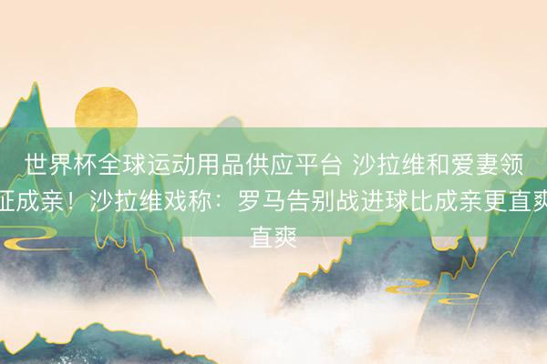世界杯全球運動用品供應平臺 沙拉維和愛妻領證成親！沙拉維戲稱：羅馬告別戰進球比成親更直爽