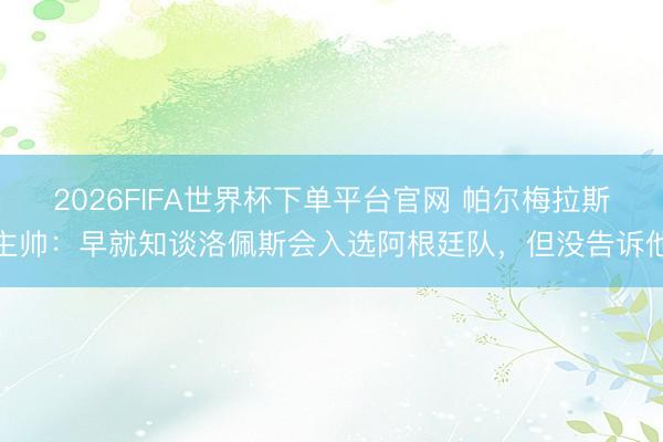 2026FIFA世界杯下單平臺官網(wǎng) 帕爾梅拉斯主帥：早就知談洛佩斯會入選阿根廷隊，但沒告訴他