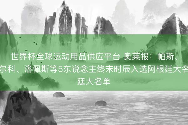 世界杯全球運(yùn)動用品供應(yīng)平臺 奧萊報(bào)：帕斯、巴爾科、洛佩斯等5東說念主終末時辰入選阿根廷大名單