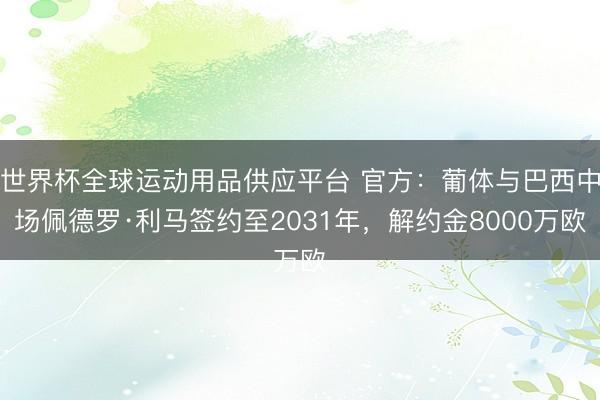 世界杯全球運動用品供應平臺 官方：葡體與巴西中場佩德羅·利馬簽約至2031年，解約金8000萬歐