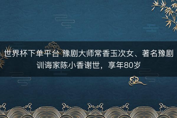 世界杯下單平臺(tái) 豫劇大師常香玉次女、著名豫劇訓(xùn)誨家陳小香謝世，享年80歲