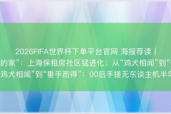 2026FIFA世界杯下單平臺官網 海報薦讀｜從“湊活住”到“有溫度的家”：上海保租房社區猛進化；從“雞犬相聞”到“垂手而得”：00后手搓無東談主機半年創收百萬
