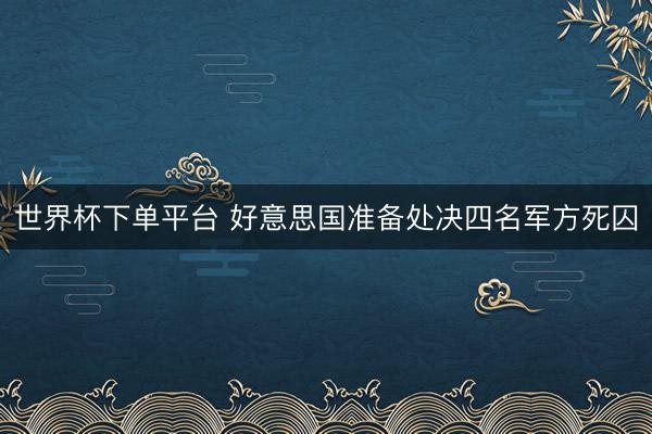 世界杯下單平臺 好意思國準備處決四名軍方死囚