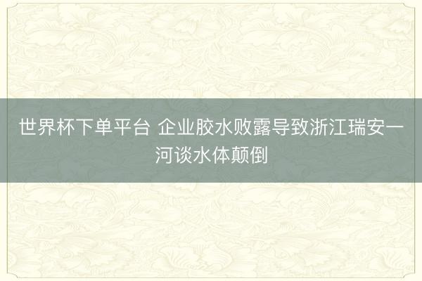 世界杯下單平臺 企業膠水敗露導致浙江瑞安一河談水體顛倒