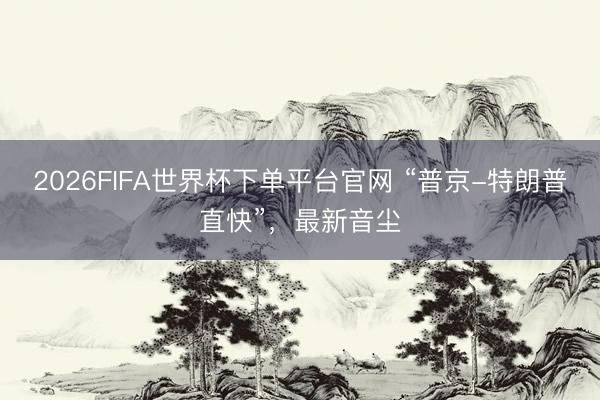 2026FIFA世界杯下單平臺官網 “普京-特朗普直快”，最新音塵
