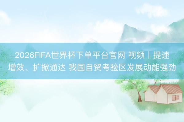 2026FIFA世界杯下單平臺官網(wǎng) 視頻丨提速增效、擴掀通達(dá) 我國自貿(mào)考驗區(qū)發(fā)展動能強勁