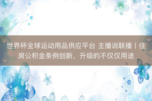 世界杯全球運動用品供應平臺 主播說聯(lián)播丨住房公積金條例創(chuàng)新，升級的不僅僅用途
