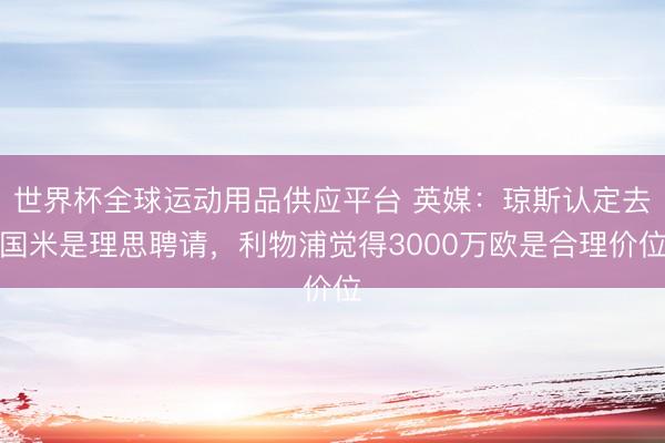 世界杯全球運(yùn)動(dòng)用品供應(yīng)平臺(tái) 英媒：瓊斯認(rèn)定去國(guó)米是理思聘請(qǐng)，利物浦覺(jué)得3000萬(wàn)歐是合理價(jià)位