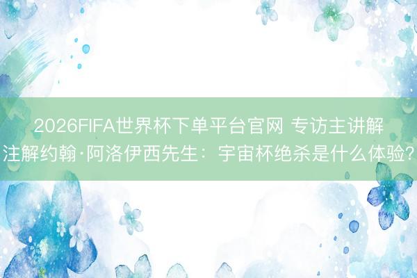 2026FIFA世界杯下單平臺官網 專訪主講解注解約翰·阿洛伊西先生：宇宙杯絕殺是什么體驗？