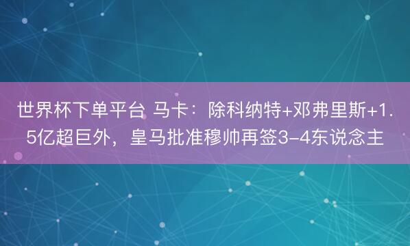 世界杯下單平臺 馬卡：除科納特+鄧弗里斯+1.5億超巨外，皇馬批準穆帥再簽3-4東說念主