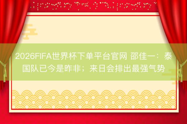 2026FIFA世界杯下單平臺官網 邵佳一：泰國隊已今是昨非；來日會排出最強氣勢