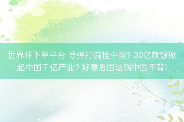 世界杯下單平臺(tái) 導(dǎo)彈打偏怪中國(guó)? 30億就想掀起中國(guó)千億產(chǎn)業(yè)? 好意思國(guó)這鍋中國(guó)不背!