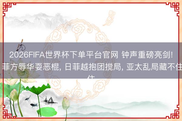 2026FIFA世界杯下單平臺官網(wǎng) 鐘聲重磅亮劍! 菲方辱華