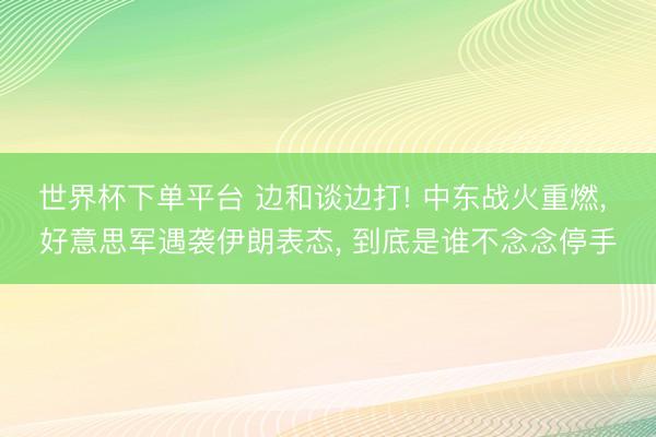 世界杯下單平臺 邊和談邊打! 中東戰(zhàn)火重燃, 好意思軍遇襲伊