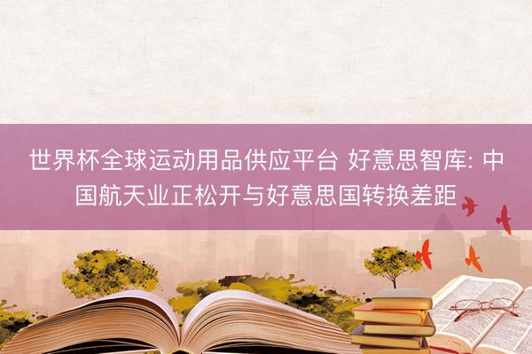 世界杯全球運動用品供應平臺 好意思智庫: 中國航天業正松開與好意