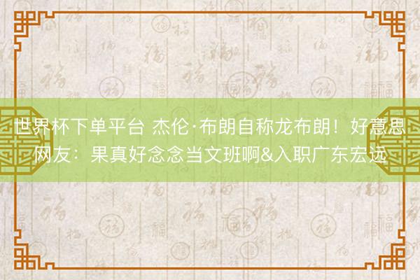 世界杯下單平臺(tái) 杰倫·布朗自稱龍布朗！好意思網(wǎng)友：果真好念念當(dāng)文班啊&入職廣東宏遠(yuǎn)