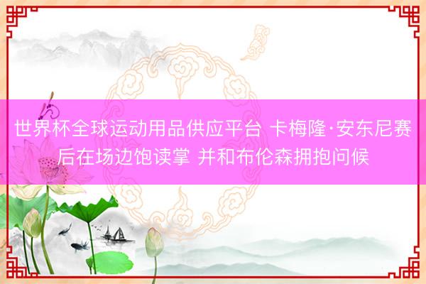 世界杯全球運動用品供應平臺 卡梅隆·安東尼賽后在場邊飽讀掌 并和布倫森擁抱問候