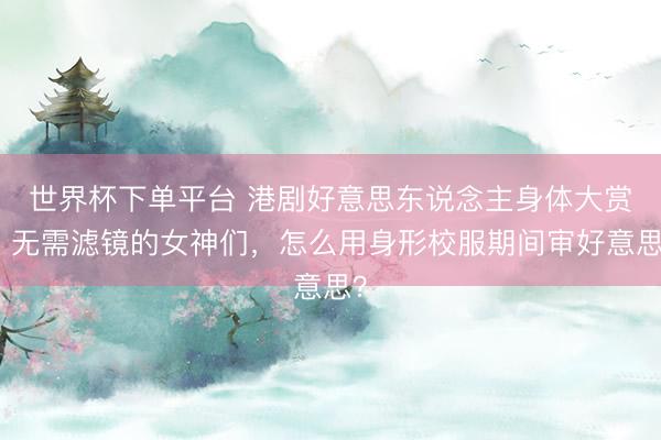 世界杯下單平臺(tái) 港劇好意思東說(shuō)念主身體大賞：無(wú)需濾鏡的女神們，怎么用身形校服期間審好意思？