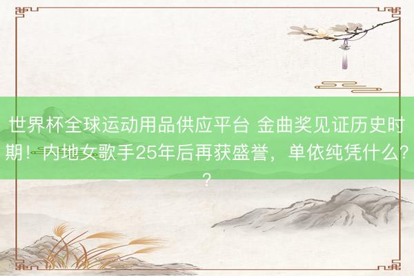世界杯全球運動用品供應平臺 金曲獎見證歷史時期！內地女歌手25年后再獲盛譽，單依純憑什么？
