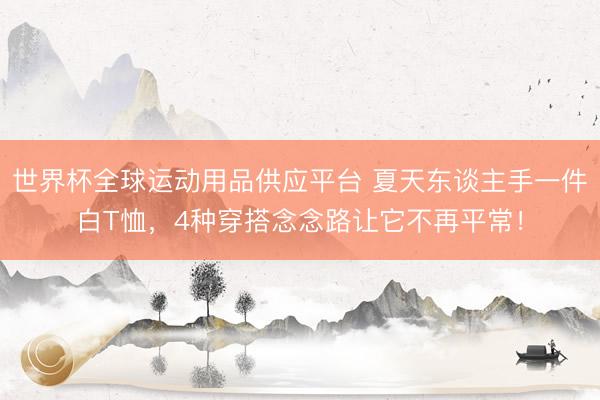 世界杯全球運(yùn)動(dòng)用品供應(yīng)平臺(tái) 夏天東談主手一件白T恤，4種穿搭念念路讓它不再平常！