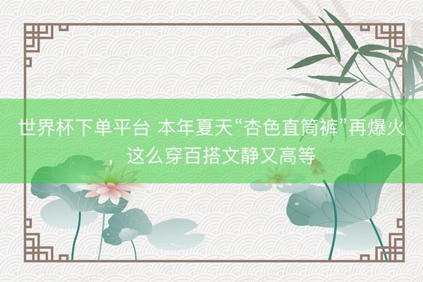 世界杯下單平臺(tái) 本年夏天“杏色直筒褲”再爆火，這么穿百搭文靜又高等