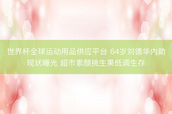 世界杯全球運動用品供應平臺 64歲劉德華內助現狀曝光 超市素顏挑生果低調生存