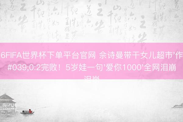 2026FIFA世界杯下單平臺(tái)官網(wǎng) 佘詩(shī)曼帶干女兒超市'作戰(zhàn)'0:2完敗！5歲娃一句'愛你1000'全網(wǎng)淚崩
