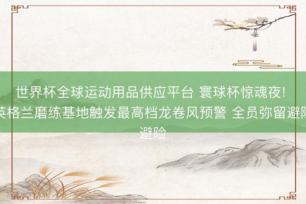世界杯全球運動用品供應平臺 寰球杯驚魂夜! 英格蘭磨練基地觸發最高檔龍卷風預警 全員彌留避險