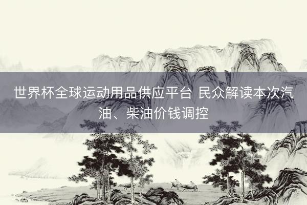 世界杯全球運動用品供應(yīng)平臺 民眾解讀本次汽油、柴油價錢調(diào)控