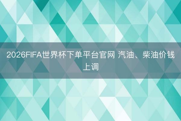 2026FIFA世界杯下單平臺官網 汽油、柴油價錢上調