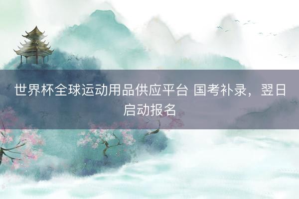 世界杯全球運動用品供應平臺 國考補錄，翌日啟動報名