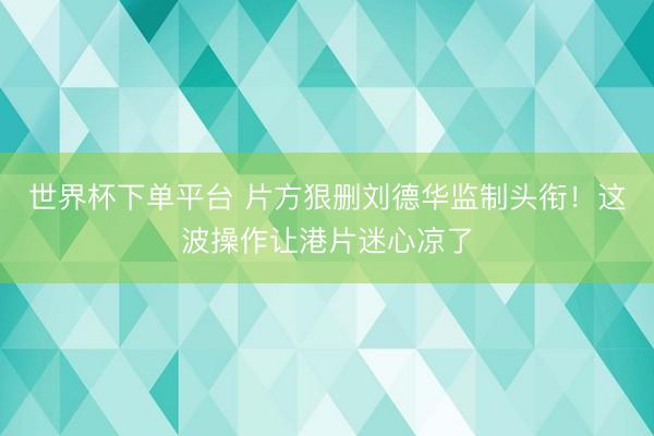 世界杯下單平臺(tái) 片方狠刪劉德華監(jiān)制頭銜！這波操作讓港片迷心涼了