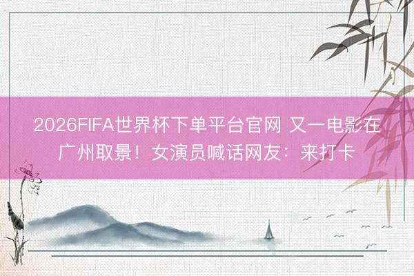 2026FIFA世界杯下單平臺官網 又一電影在廣州取景！女演員喊話網友：來打卡