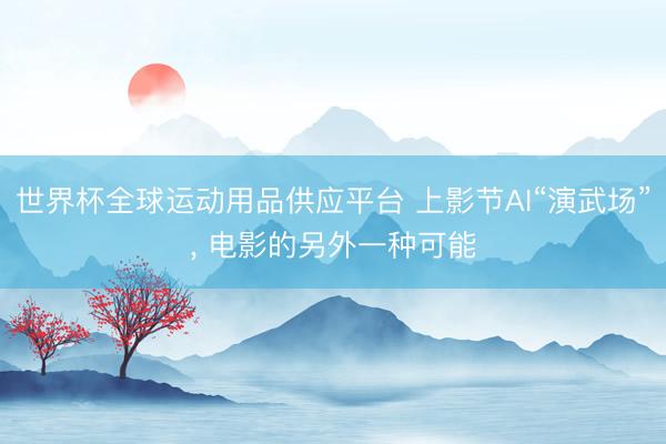 世界杯全球運動用品供應平臺 上影節AI“演武場”， 電影的另外一種可能