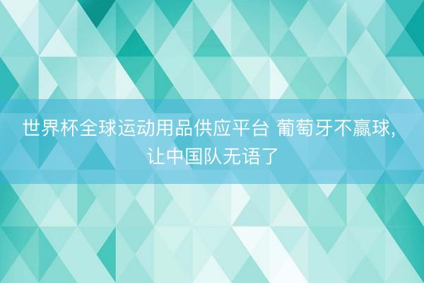 世界杯全球運動用品供應(yīng)平臺 葡萄牙不贏球， 讓中國隊無語了